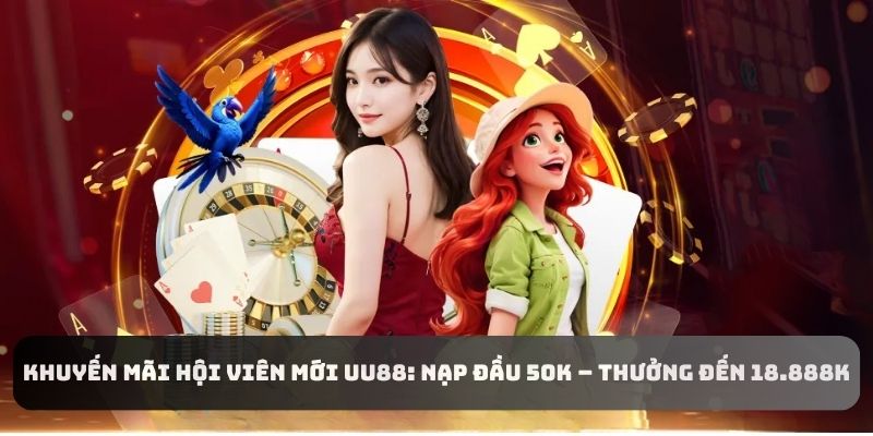 Khuyến Mãi Hội Viên Mới UU88: Nạp đầu 50K – Thưởng đến 18.888K
