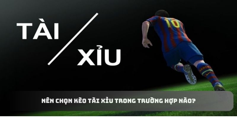 Nên chọn kèo tài xỉu trong trường hợp nào?