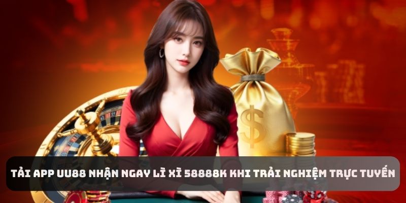 Tải APP UU88 Nhận Ngay Lì Xì 58888K Khi Trải Nghiệm Trực Tuyến