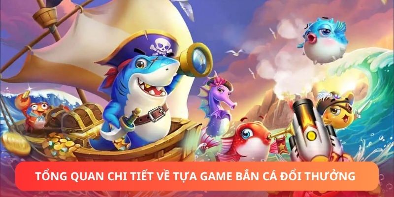 Tổng quan chi tiết về tựa game bắn cá đổi thưởng