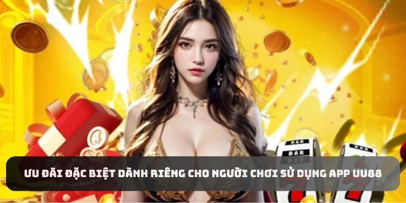 Ưu đãi đặc biệt dành riêng cho người chơi sử dụng app UU88