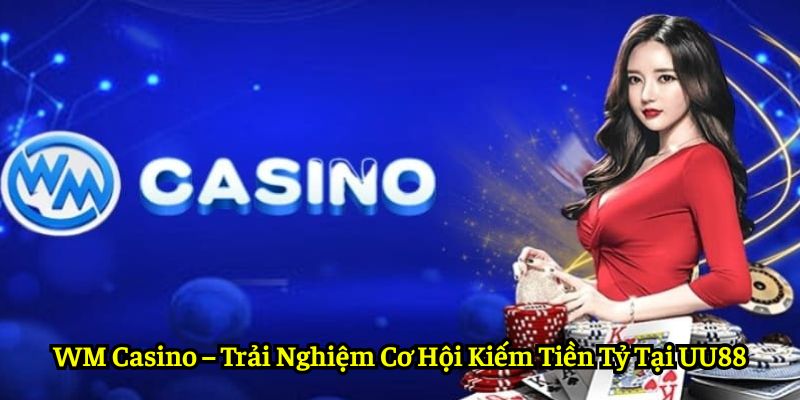 WM Casino – Trải Nghiệm Cơ Hội Kiếm Tiền Tỷ Tại UU88
