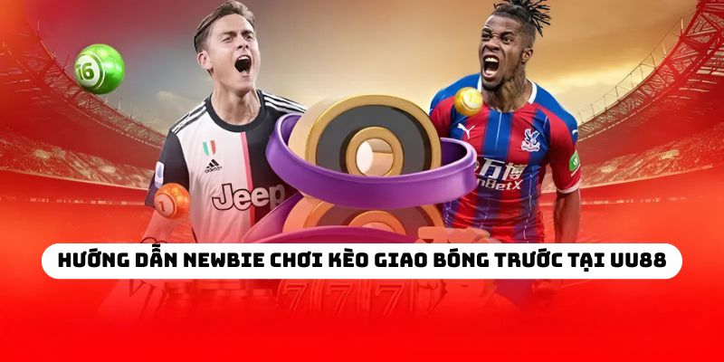 Hướng dẫn newbie chơi kèo giao bóng trước tại UU88