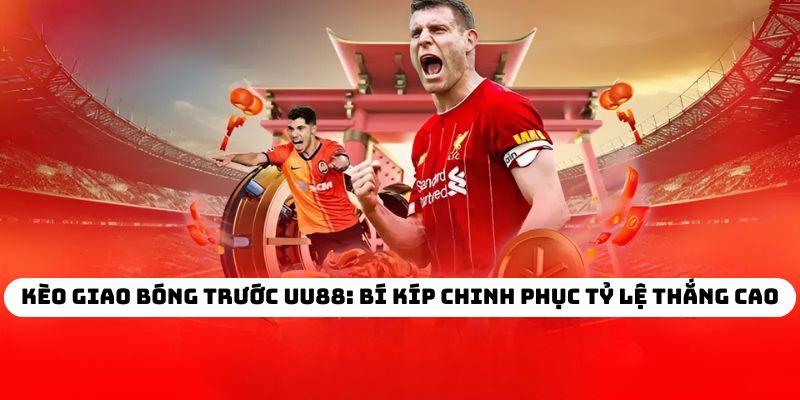 Kèo Giao Bóng Trước UU88: Bí Kíp Chinh Phục Tỷ Lệ Thắng Cao